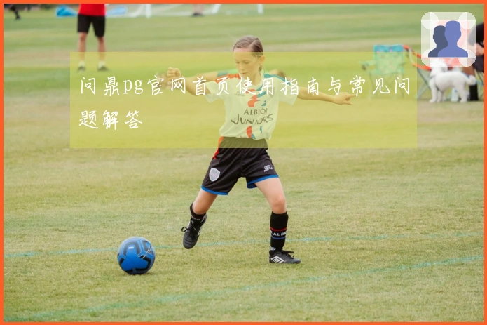 问鼎pg官网首页使用指南与常见问题解答