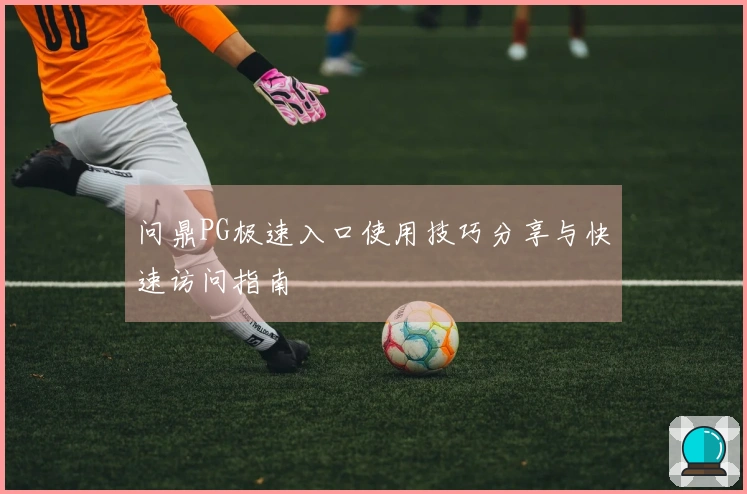 问鼎PG极速入口使用技巧分享与快速访问指南