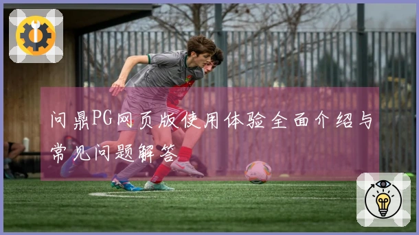 问鼎PG网页版使用体验全面介绍与常见问题解答
