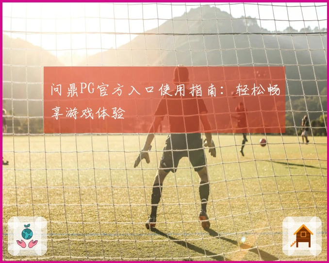 问鼎PG官方入口使用指南：轻松畅享游戏体验