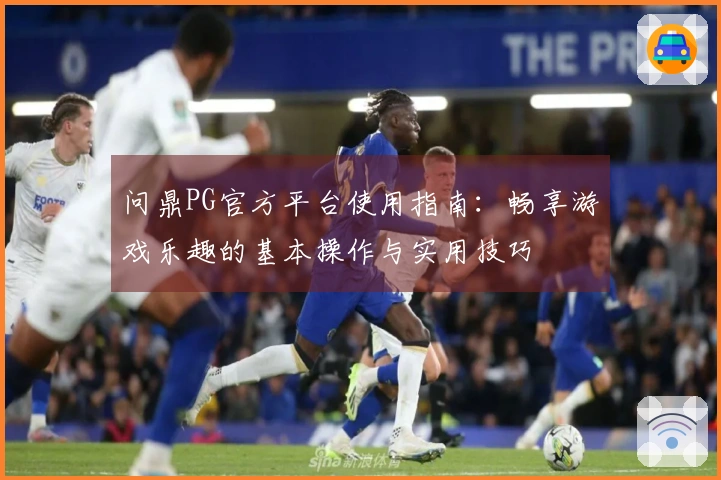 问鼎PG官方平台使用指南：畅享游戏乐趣的基本操作与实用技巧