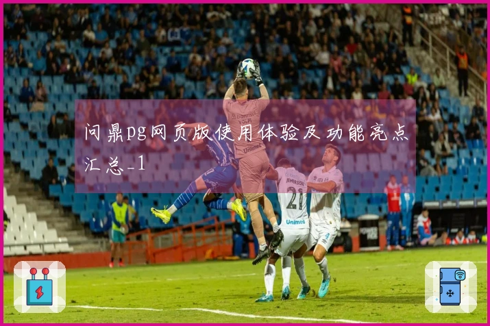 问鼎pg网页版使用体验及功能亮点汇总_1