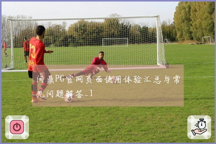 问鼎PG官网页面使用体验汇总与常见问题解答_1