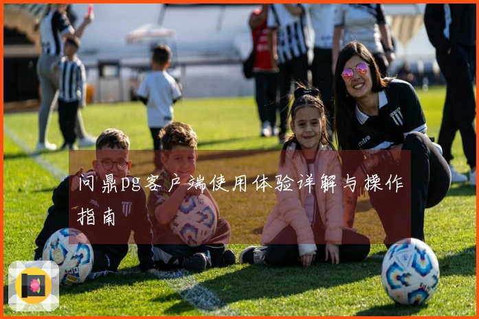 问鼎pg客户端使用体验详解与操作指南