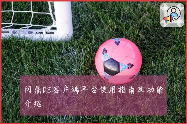 问鼎pg客户端平台使用指南及功能介绍
