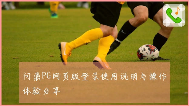 问鼎PG网页版登录使用说明与操作体验分享