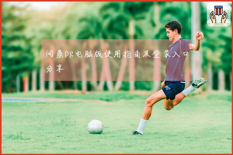 问鼎pg电脑版使用指南及登录入口分享