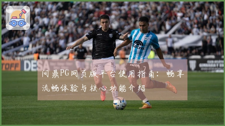 问鼎PG网页版平台使用指南：畅享流畅体验与核心功能介绍