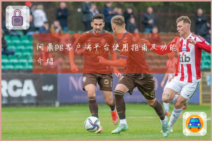 问鼎pg客户端平台使用指南及功能介绍