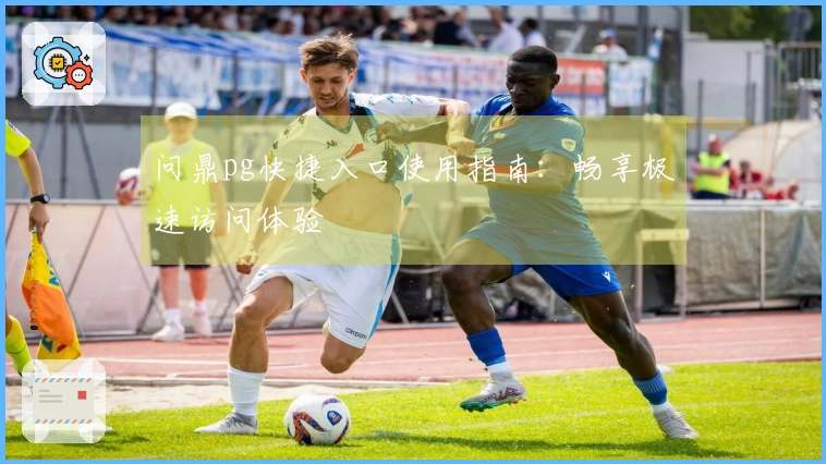 问鼎pg快捷入口使用指南：畅享极速访问体验