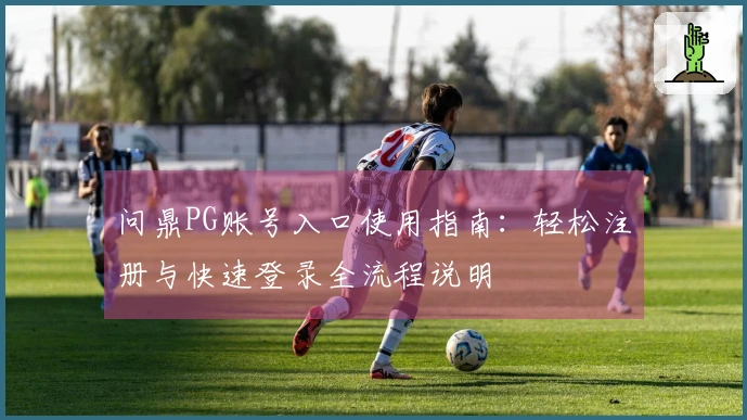 问鼎PG账号入口使用指南：轻松注册与快速登录全流程说明