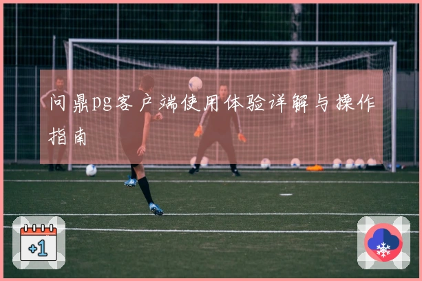 问鼎pg客户端使用体验详解与操作指南