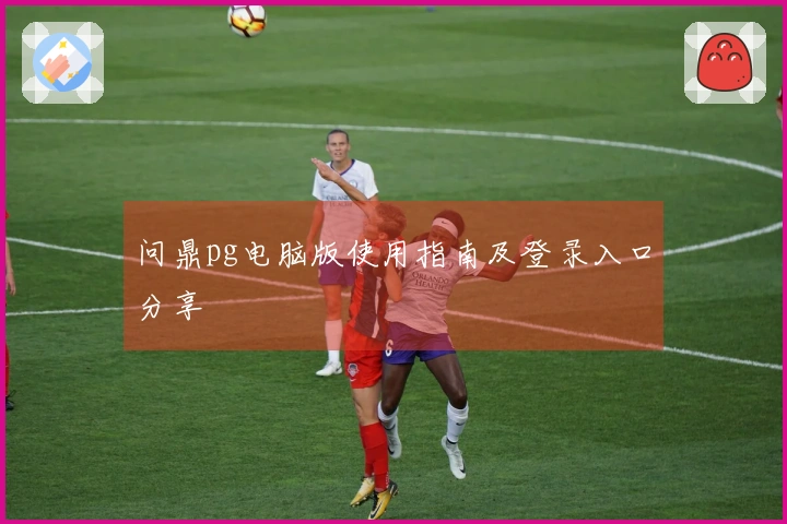 问鼎pg电脑版使用指南及登录入口分享