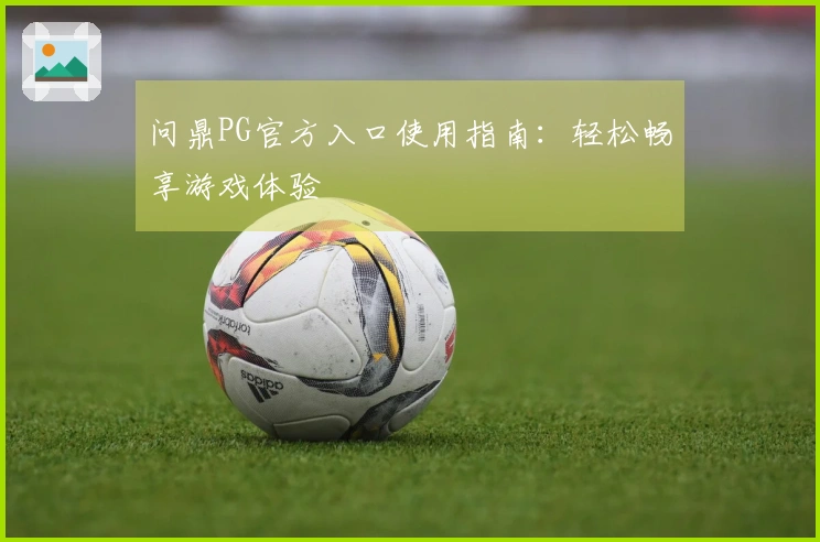 问鼎PG官方入口使用指南：轻松畅享游戏体验