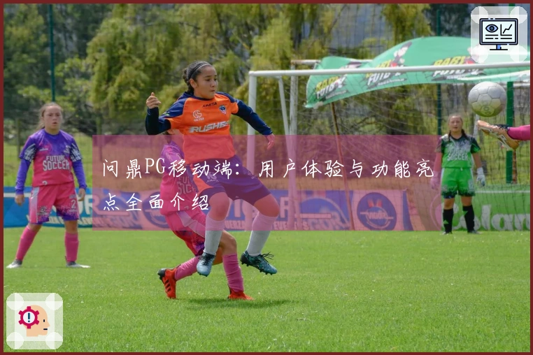 问鼎PG移动端：用户体验与功能亮点全面介绍