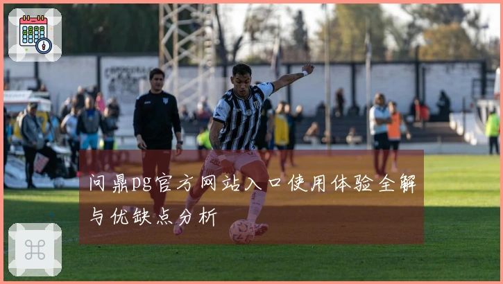 问鼎pg官方网站入口使用体验全解与优缺点分析